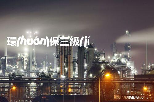 環(huán)保三級(jí)資質(zhì)，解鎖綠色工程大門！